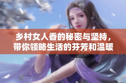 乡村女人香的秘密与坚持，带你领略生活的芬芳和温暖