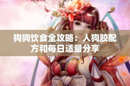 狗狗饮食全攻略：人狗胶配方和每日适量分享