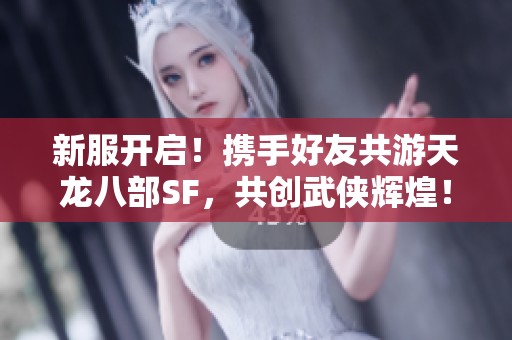 新服开启！携手好友共游天龙八部SF，共创武侠辉煌！