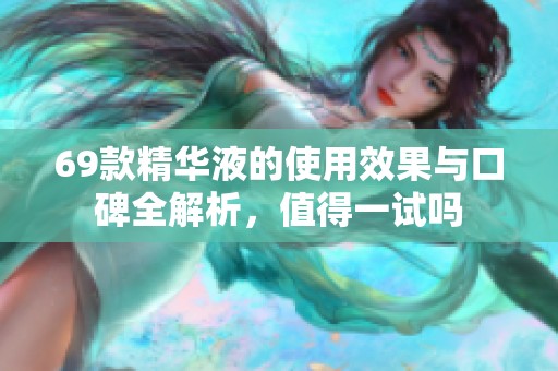 69款精华液的使用效果与口碑全解析，值得一试吗