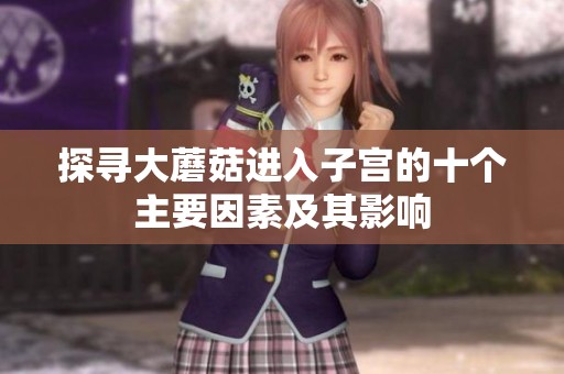 探寻大蘑菇进入子宫的十个主要因素及其影响