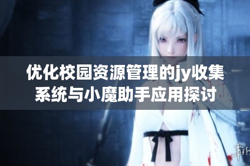 优化校园资源管理的jy收集系统与小魔助手应用探讨