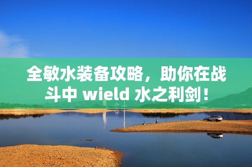 全敏水装备攻略，助你在战斗中 wield 水之利剑！