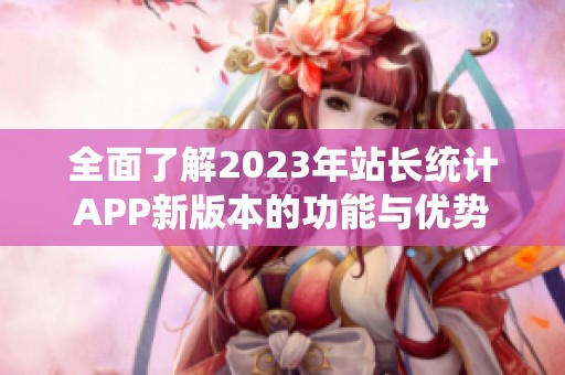 全面了解2023年站长统计APP新版本的功能与优势