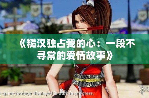 《糙汉独占我的心：一段不寻常的爱情故事》