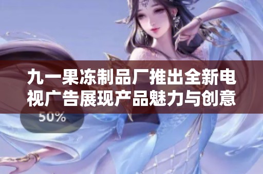九一果冻制品厂推出全新电视广告展现产品魅力与创意