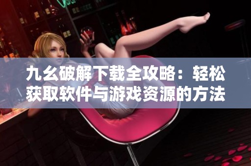 九幺破解下载全攻略：轻松获取软件与游戏资源的方法