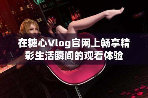 在糖心Vlog官网上畅享精彩生活瞬间的观看体验