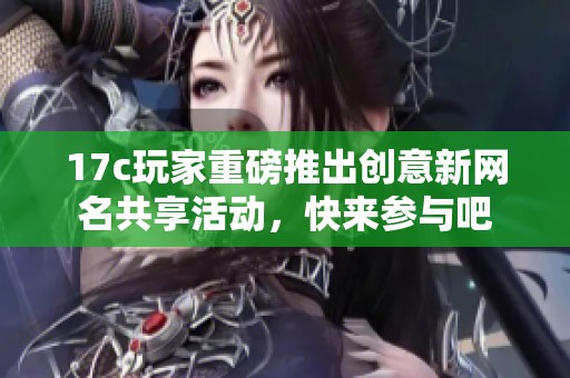 17c玩家重磅推出创意新网名共享活动，快来参与吧