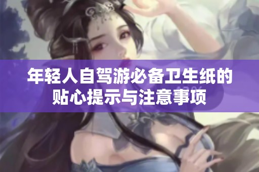 年轻人自驾游必备卫生纸的贴心提示与注意事项