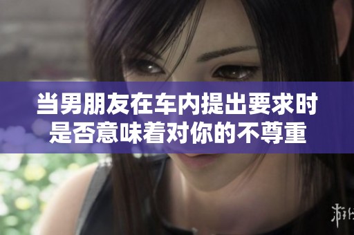 当男朋友在车内提出要求时是否意味着对你的不尊重