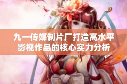 九一传媒制片厂打造高水平影视作品的核心实力分析