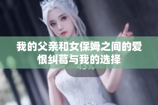 我的父亲和女保姆之间的爱恨纠葛与我的选择