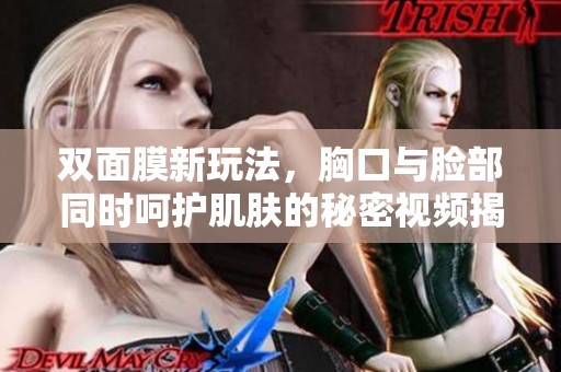 双面膜新玩法，胸口与脸部同时呵护肌肤的秘密视频揭秘