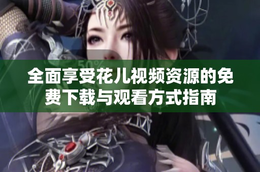全面享受花儿视频资源的免费下载与观看方式指南