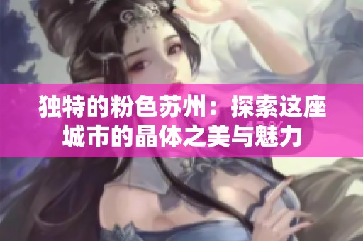 独特的粉色苏州：探索这座城市的晶体之美与魅力