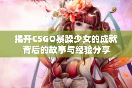 揭开CSGO暴躁少女的成就背后的故事与经验分享