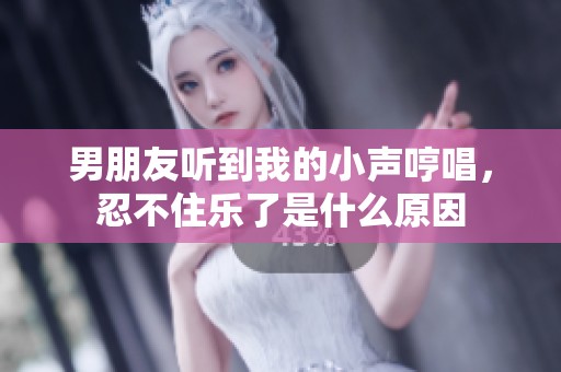 男朋友听到我的小声哼唱，忍不住乐了是什么原因