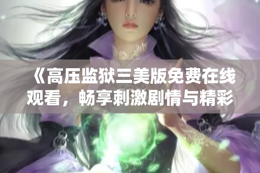 《高压监狱三美版免费在线观看，畅享刺激剧情与精彩演绎》
