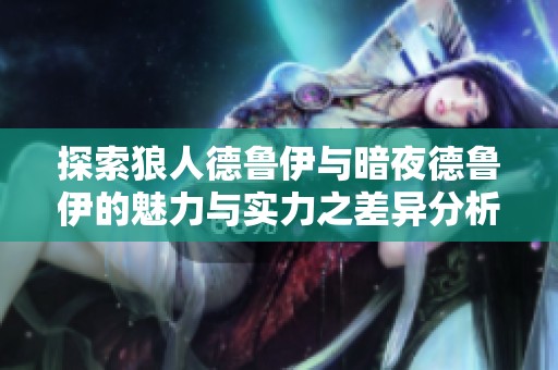 探索狼人德鲁伊与暗夜德鲁伊的魅力与实力之差异分析