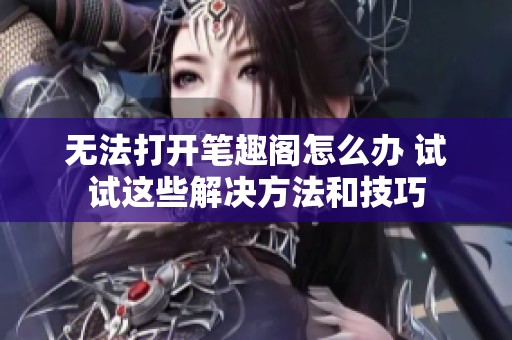 无法打开笔趣阁怎么办 试试这些解决方法和技巧