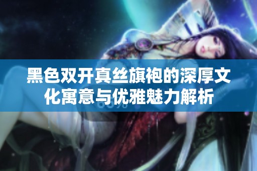 黑色双开真丝旗袍的深厚文化寓意与优雅魅力解析