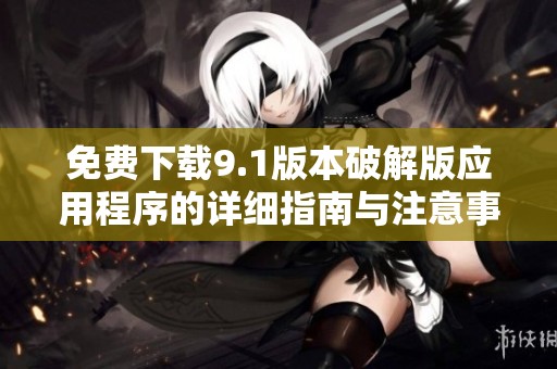 免费下载9.1版本破解版应用程序的详细指南与注意事项