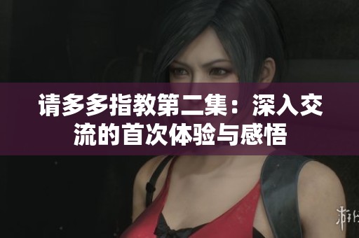 请多多指教第二集：深入交流的首次体验与感悟
