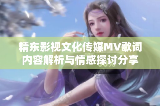 精东影视文化传媒MV歌词内容解析与情感探讨分享