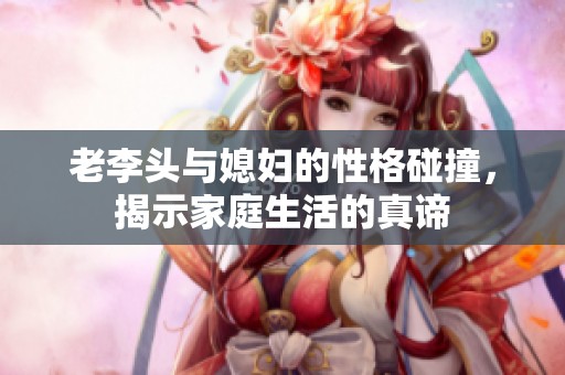 老李头与媳妇的性格碰撞，揭示家庭生活的真谛
