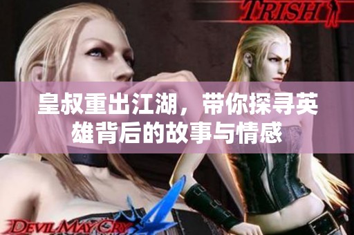 皇叔重出江湖，带你探寻英雄背后的故事与情感