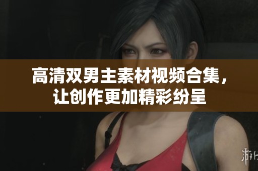 高清双男主素材视频合集，让创作更加精彩纷呈