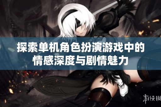 探索单机角色扮演游戏中的情感深度与剧情魅力