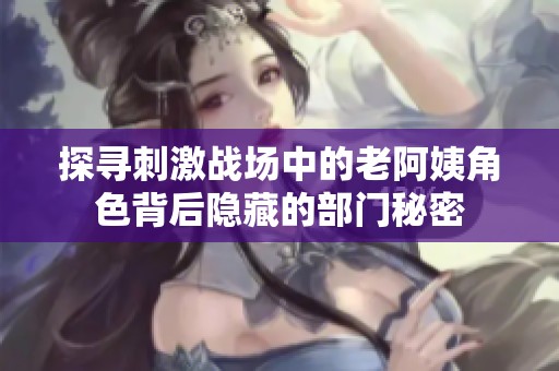 探寻刺激战场中的老阿姨角色背后隐藏的部门秘密