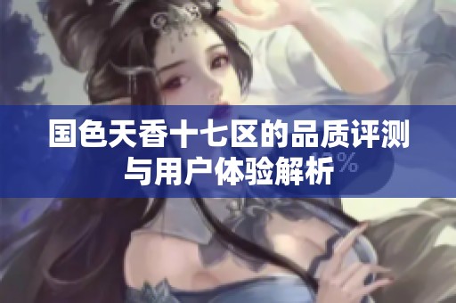 国色天香十七区的品质评测与用户体验解析