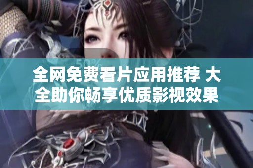 全网免费看片应用推荐 大全助你畅享优质影视效果