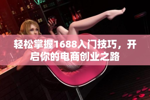 轻松掌握1688入门技巧，开启你的电商创业之路