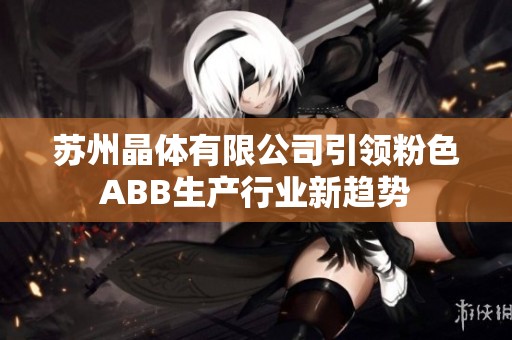 苏州晶体有限公司引领粉色ABB生产行业新趋势