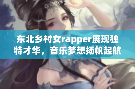 东北乡村女rapper展现独特才华，音乐梦想扬帆起航