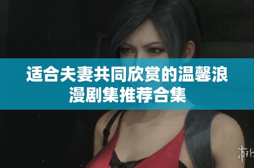 适合夫妻共同欣赏的温馨浪漫剧集推荐合集