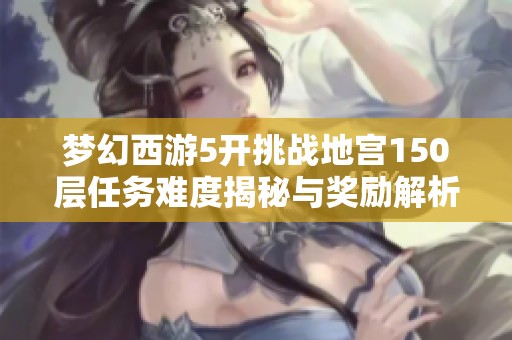 梦幻西游5开挑战地宫150层任务难度揭秘与奖励解析