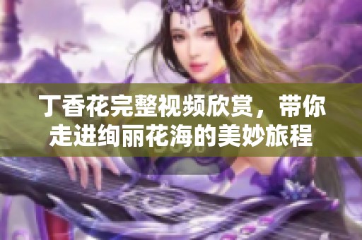 丁香花完整视频欣赏，带你走进绚丽花海的美妙旅程