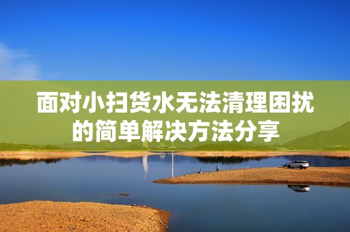面对小扫货水无法清理困扰的简单解决方法分享