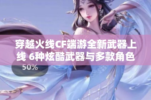 穿越火线CF端游全新武器上线 6种炫酷武器与多款角色推荐