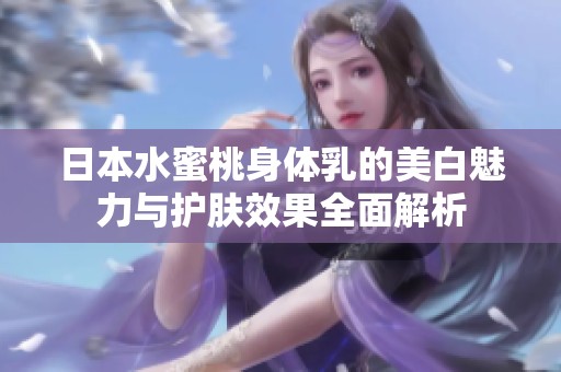 日本水蜜桃身体乳的美白魅力与护肤效果全面解析