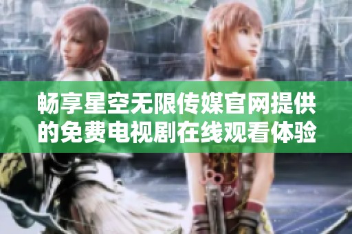 畅享星空无限传媒官网提供的免费电视剧在线观看体验