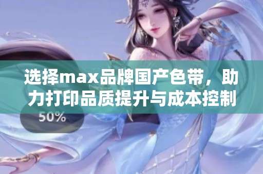 选择max品牌国产色带，助力打印品质提升与成本控制