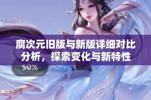 腐次元旧版与新版详细对比分析，探索变化与新特性