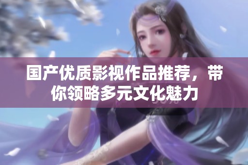 国产优质影视作品推荐，带你领略多元文化魅力