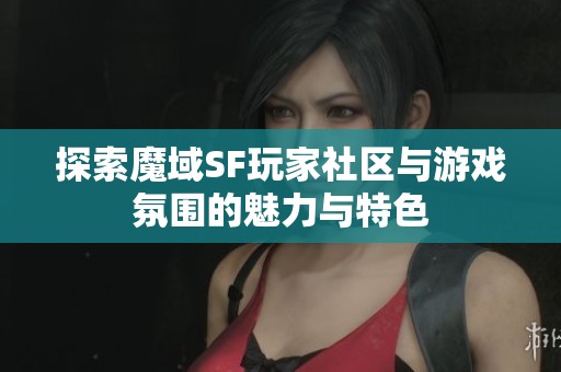 探索魔域SF玩家社区与游戏氛围的魅力与特色